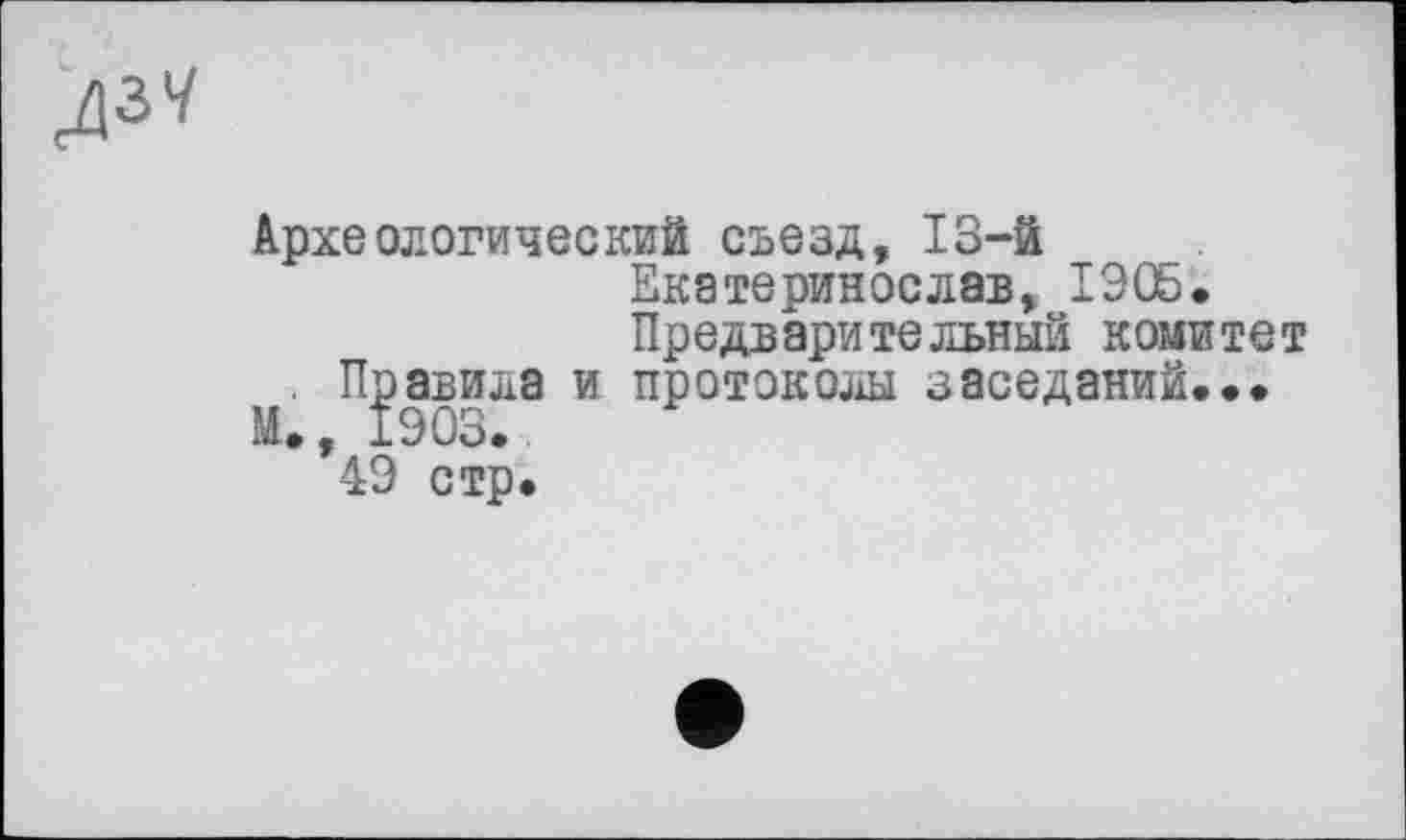 ﻿
Археологический съезд, 13-й Екатеринослав, 1Э05. Предварительный комитет Правила и протоколы заседаний... Чэ стр.